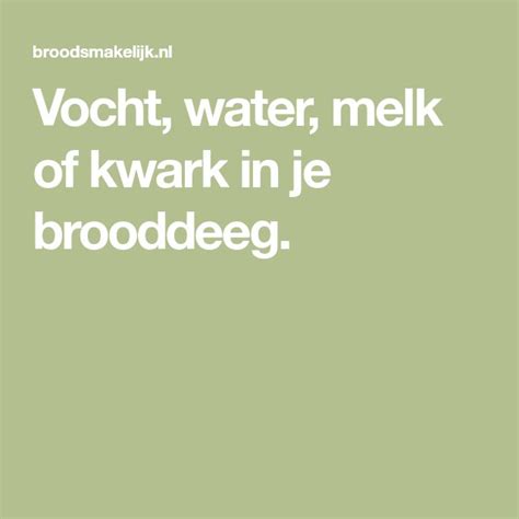 Vocht, water, melk of kwark in je brooddeeg. 